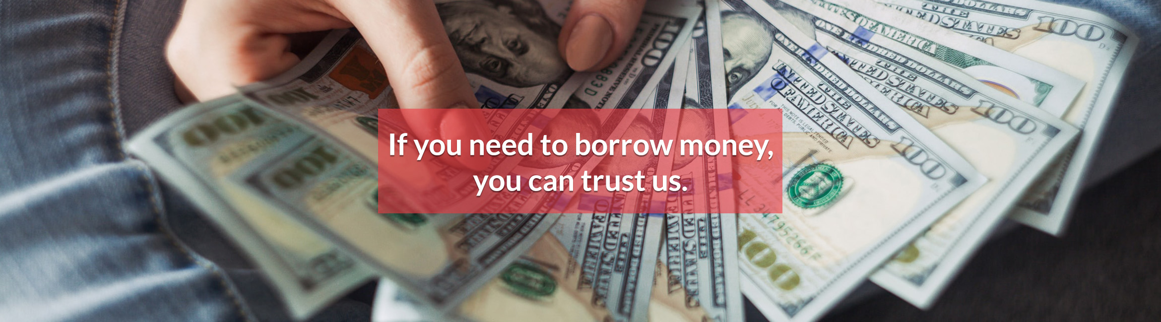 If you need to borrow money, you can trust us.